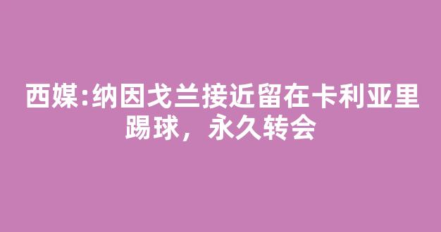 西媒:纳因戈兰接近留在卡利亚里踢球，永久转会