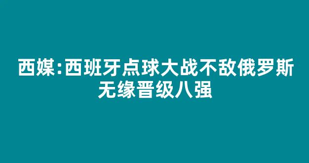 西媒:西班牙点球大战不敌俄罗斯无缘晋级八强