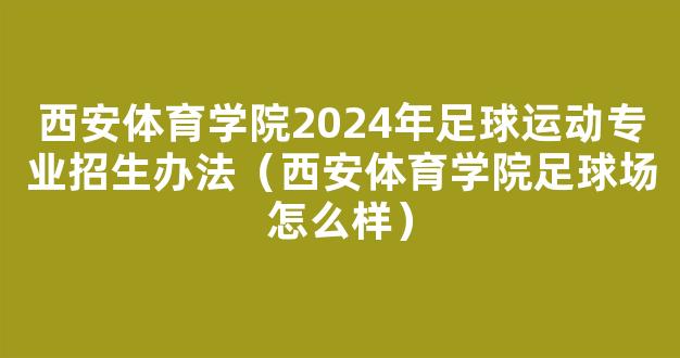 西安体育学院2024年足球运动专业招生办法（西安体育学院足球场怎么样）