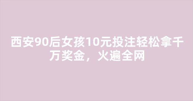 西安90后女孩10元投注轻松拿千万奖金，火遍全网