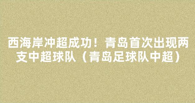 西海岸冲超成功！青岛首次出现两支中超球队（青岛足球队中超）