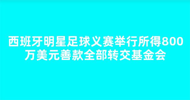 西班牙明星足球义赛举行所得800万美元善款全部转交基金会