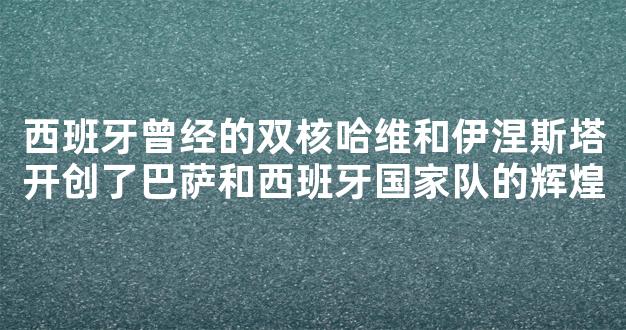 西班牙曾经的双核哈维和伊涅斯塔开创了巴萨和西班牙国家队的辉煌