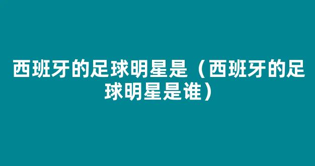 西班牙的足球明星是（西班牙的足球明星是谁）