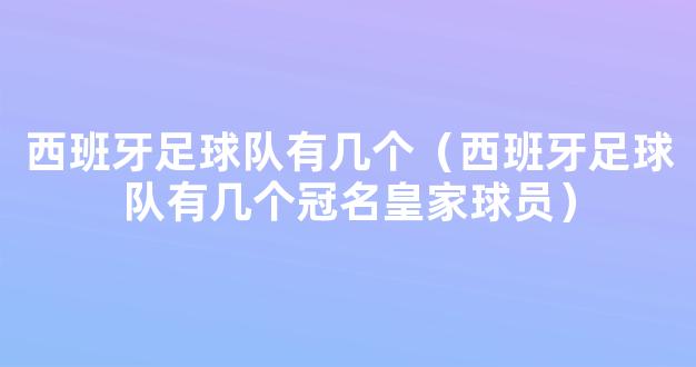 西班牙足球队有几个（西班牙足球队有几个冠名皇家球员）