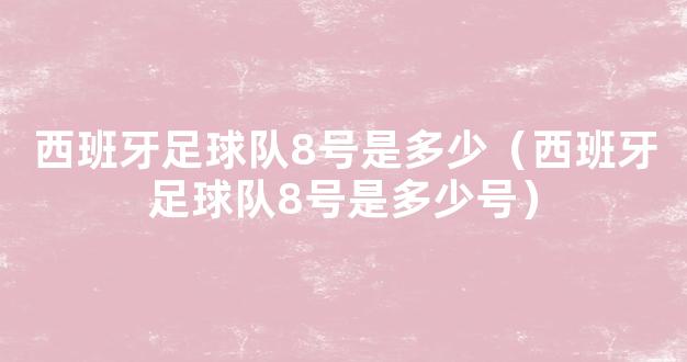 西班牙足球队8号是多少（西班牙足球队8号是多少号）