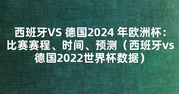 西班牙VS 德国2024 年欧洲杯：比赛赛程、时间、预测（西班牙vs德国2022世界杯数据）