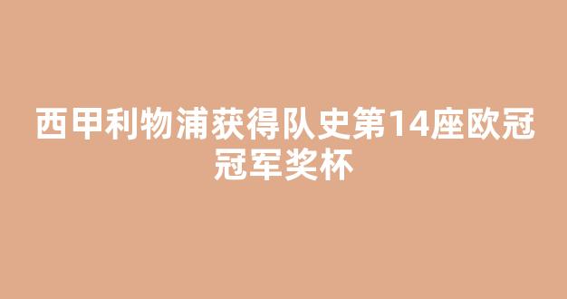 西甲利物浦获得队史第14座欧冠冠军奖杯