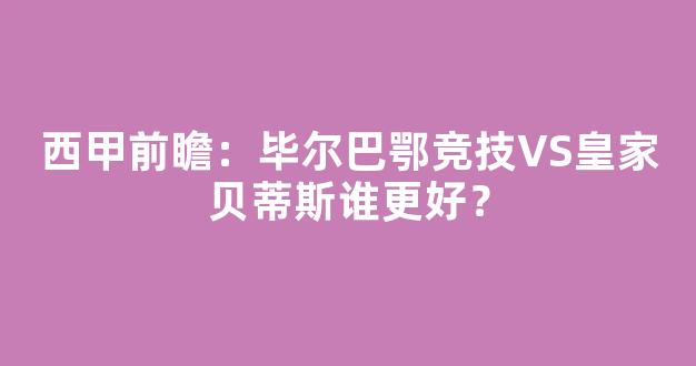 西甲前瞻：毕尔巴鄂竞技VS皇家贝蒂斯谁更好？