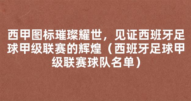 西甲图标璀璨耀世，见证西班牙足球甲级联赛的辉煌（西班牙足球甲级联赛球队名单）