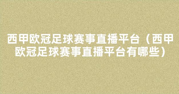 西甲欧冠足球赛事直播平台（西甲欧冠足球赛事直播平台有哪些）