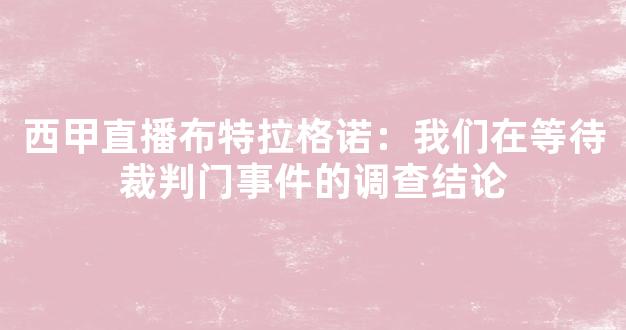 西甲直播布特拉格诺：我们在等待裁判门事件的调查结论