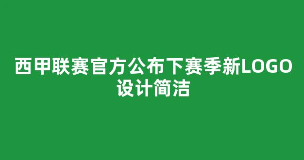 西甲联赛官方公布下赛季新LOGO设计简洁