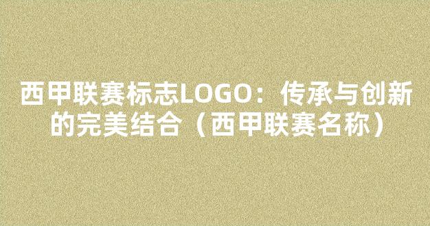 西甲联赛标志LOGO：传承与创新的完美结合（西甲联赛名称）