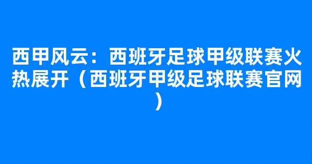 西甲风云：西班牙足球甲级联赛火热展开（西班牙甲级足球联赛官网）