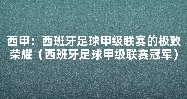 西甲：西班牙足球甲级联赛的极致荣耀（西班牙足球甲级联赛冠军）