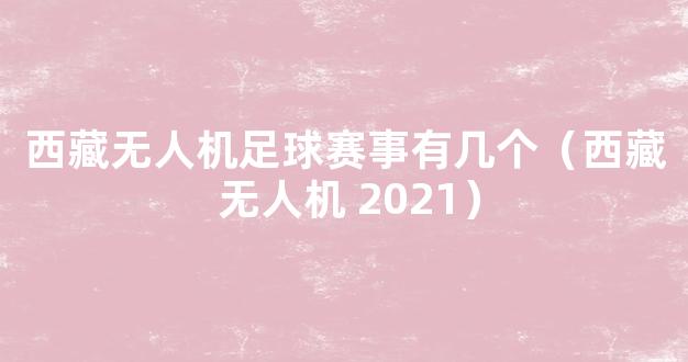 西藏无人机足球赛事有几个（西藏 无人机 2021）