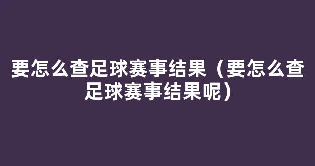 要怎么查足球赛事结果（要怎么查足球赛事结果呢）