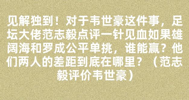 见解独到！对于韦世豪这件事，足坛大佬范志毅点评一针见血如果雄阔海和罗成公平单挑，谁能赢？他们两人的差距到底在哪里？（范志毅评价韦世豪）