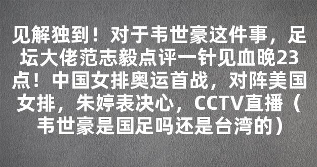 见解独到！对于韦世豪这件事，足坛大佬范志毅点评一针见血晚23点！中国女排奥运首战，对阵美国女排，朱婷表决心，CCTV直播（韦世豪是国足吗还是台湾的）