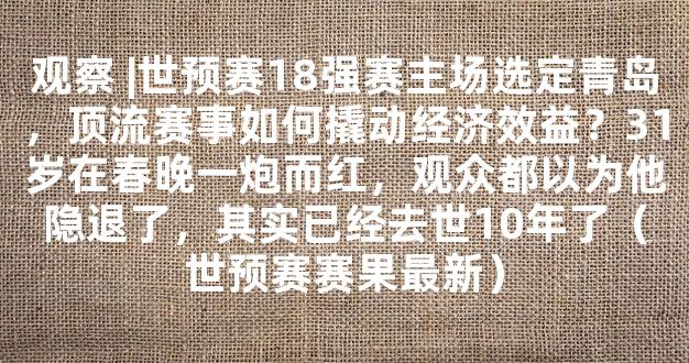 观察 |世预赛18强赛主场选定青岛，顶流赛事如何撬动经济效益？31岁在春晚一炮而红，观众都以为他隐退了，其实已经去世10年了（世预赛赛果最新）