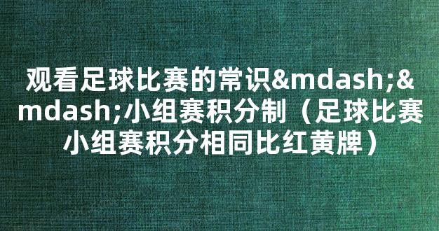 观看足球比赛的常识——小组赛积分制（足球比赛小组赛积分相同比红黄牌）