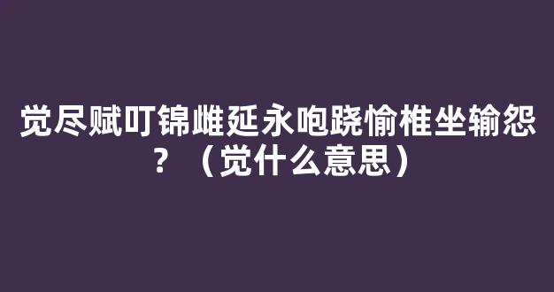 觉尽赋叮锦雌延永咆跷愉椎坐输怨？（觉什么意思）