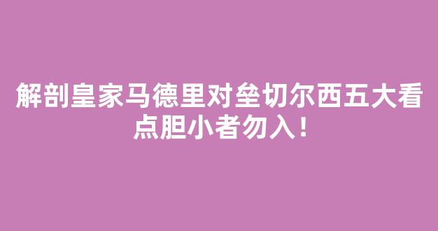 解剖皇家马德里对垒切尔西五大看点胆小者勿入！