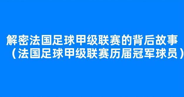 解密法国足球甲级联赛的背后故事（法国足球甲级联赛历届冠军球员）