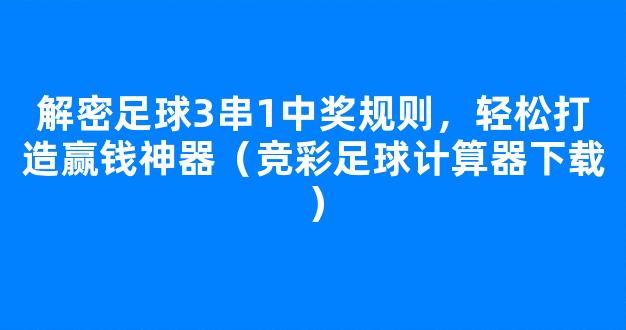 解密足球3串1中奖规则，轻松打造赢钱神器（竞彩足球计算器下载）