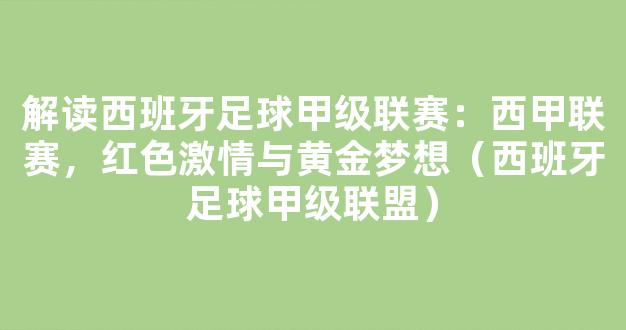 解读西班牙足球甲级联赛：西甲联赛，红色激情与黄金梦想（西班牙足球甲级联盟）