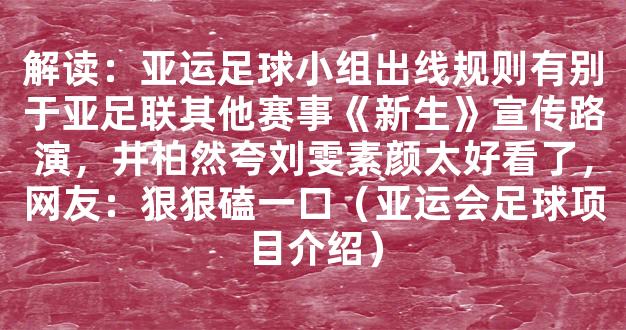 解读：亚运足球小组出线规则有别于亚足联其他赛事《新生》宣传路演，井柏然夸刘雯素颜太好看了，网友：狠狠磕一口（亚运会足球项目介绍）