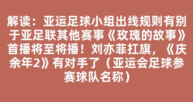 解读：亚运足球小组出线规则有别于亚足联其他赛事《玫瑰的故事》首播将至将播！刘亦菲扛旗，《庆余年2》有对手了（亚运会足球参赛球队名称）