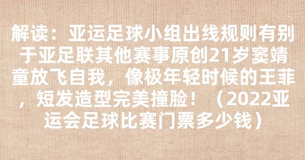 解读：亚运足球小组出线规则有别于亚足联其他赛事原创21岁窦靖童放飞自我，像极年轻时候的王菲，短发造型完美撞脸！（2022亚运会足球比赛门票多少钱）