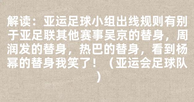 解读：亚运足球小组出线规则有别于亚足联其他赛事吴京的替身，周润发的替身，热巴的替身，看到杨幂的替身我笑了！（亚运会足球队）