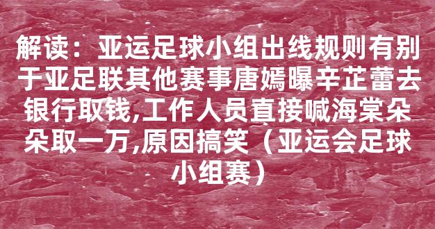 解读：亚运足球小组出线规则有别于亚足联其他赛事唐嫣曝辛芷蕾去银行取钱,工作人员直接喊海棠朵朵取一万,原因搞笑（亚运会足球小组赛）