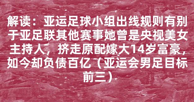 解读：亚运足球小组出线规则有别于亚足联其他赛事她曾是央视美女主持人，挤走原配嫁大14岁富豪，如今却负债百亿（亚运会男足目标前三）