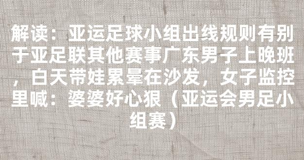 解读：亚运足球小组出线规则有别于亚足联其他赛事广东男子上晚班，白天带娃累晕在沙发，女子监控里喊：婆婆好心狠（亚运会男足小组赛）