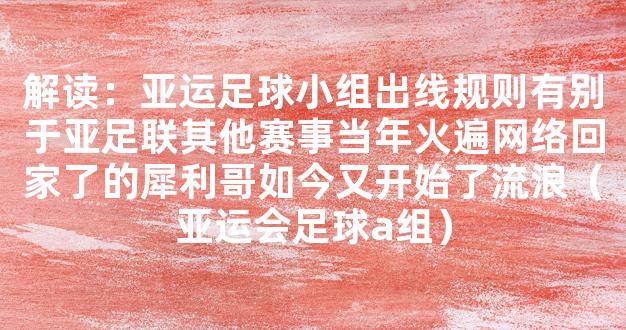 解读：亚运足球小组出线规则有别于亚足联其他赛事当年火遍网络回家了的犀利哥如今又开始了流浪（亚运会足球a组）