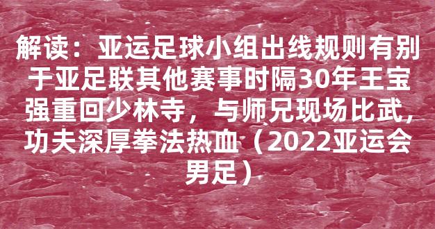 解读：亚运足球小组出线规则有别于亚足联其他赛事时隔30年王宝强重回少林寺，与师兄现场比武，功夫深厚拳法热血（2022亚运会男足）