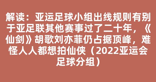 解读：亚运足球小组出线规则有别于亚足联其他赛事过了二十年，《仙剑》胡歌刘亦菲仍占据顶峰，难怪人人都想拍仙侠（2022亚运会足球分组）