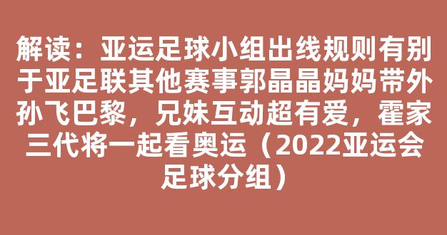 解读：亚运足球小组出线规则有别于亚足联其他赛事郭晶晶妈妈带外孙飞巴黎，兄妹互动超有爱，霍家三代将一起看奥运（2022亚运会足球分组）