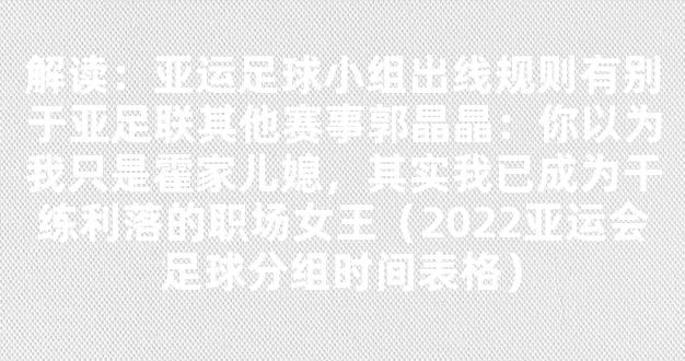 解读：亚运足球小组出线规则有别于亚足联其他赛事郭晶晶：你以为我只是霍家儿媳，其实我已成为干练利落的职场女王（2022亚运会足球分组时间表格）