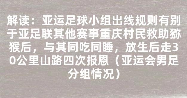 解读：亚运足球小组出线规则有别于亚足联其他赛事重庆村民救助猕猴后，与其同吃同睡，放生后走30公里山路四次报恩（亚运会男足分组情况）