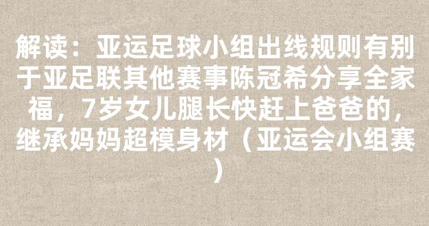 解读：亚运足球小组出线规则有别于亚足联其他赛事陈冠希分享全家福，7岁女儿腿长快赶上爸爸的，继承妈妈超模身材（亚运会小组赛）