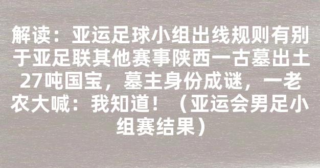 解读：亚运足球小组出线规则有别于亚足联其他赛事陕西一古墓出土27吨国宝，墓主身份成谜，一老农大喊：我知道！（亚运会男足小组赛结果）