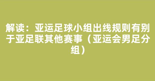 解读：亚运足球小组出线规则有别于亚足联其他赛事（亚运会男足分组）