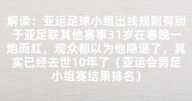 解读：亚运足球小组出线规则有别于亚足联其他赛事31岁在春晚一炮而红，观众都以为他隐退了，其实已经去世10年了（亚运会男足小组赛结果排名）