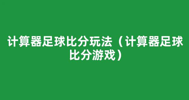 计算器足球比分玩法（计算器足球比分游戏）