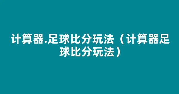 计算器.足球比分玩法（计算器足球比分玩法）